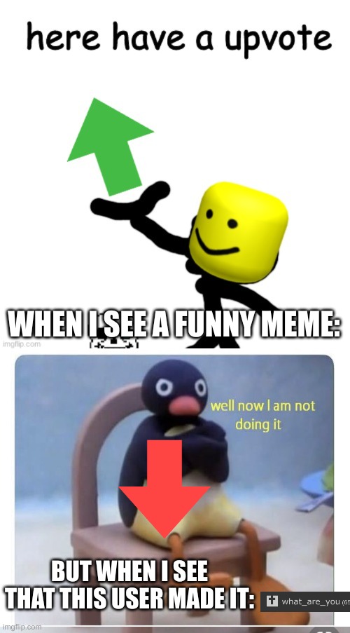 Gonna give what are you some karma | WHEN I SEE A FUNNY MEME:; BUT WHEN I SEE THAT THIS USER MADE IT: | image tagged in here have a upvote,angry pingu,impostor,what_are_you,who_am_i,downvote | made w/ Imgflip meme maker