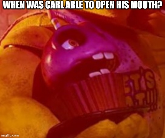 When? | WHEN WAS CARL ABLE TO OPEN HIS MOUTH? | image tagged in fnaf | made w/ Imgflip meme maker