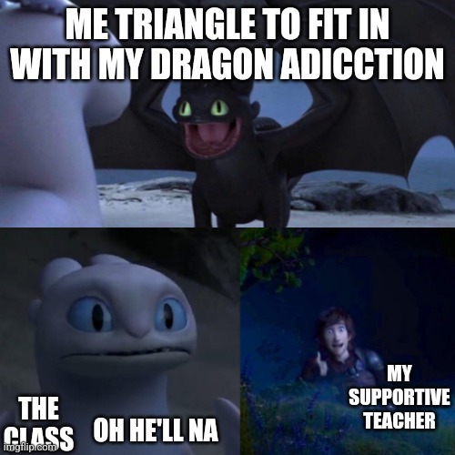 HTTYD Thumbs up | ME TRIANGLE TO FIT IN WITH MY DRAGON ADICCTION; THE CLASS; MY SUPPORTIVE TEACHER; OH HE'LL NA | image tagged in httyd thumbs up | made w/ Imgflip meme maker