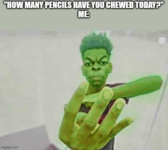 Beast Boy Holding Up 4 Fingers | "HOW MANY PENCILS HAVE YOU CHEWED TODAY?"
ME: | image tagged in beast boy holding up 4 fingers | made w/ Imgflip meme maker