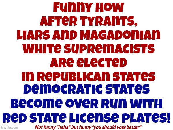 Florida, Georgia, Texas, Oklahoma, Arkansas, Alabama, Tennessee And Kentucky Love Illinois Now! | Funny how after tyrants, liars and Magadonian White Supremacists are elected in Republican states; Democratic states become over run with red state license plates! Not funny "haha" but funny "you should vote better" | image tagged in conservative hypocrisy,gop hypocrite,scumbag republicans,lock him up,special kind of stupid,memes | made w/ Imgflip meme maker