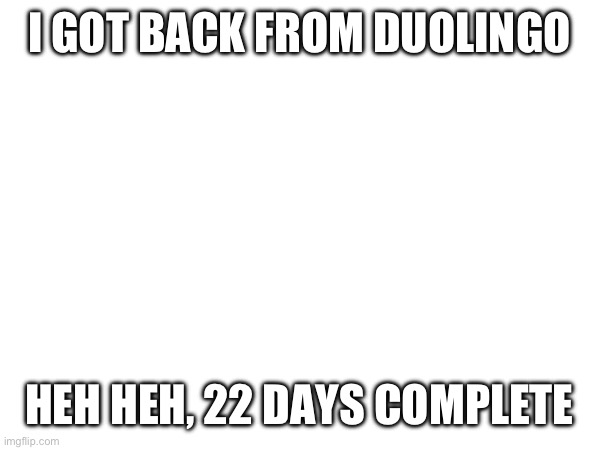 I GOT BACK FROM DUOLINGO; HEH HEH, 22 DAYS COMPLETE | made w/ Imgflip meme maker