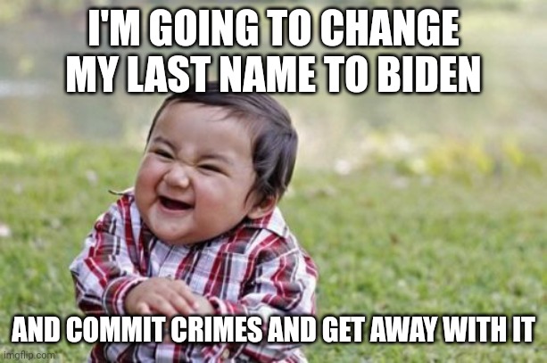 The Biden treasonous crime syndicate. Any one of us would be in prison for the rest of our lives. | I'M GOING TO CHANGE MY LAST NAME TO BIDEN; AND COMMIT CRIMES AND GET AWAY WITH IT | image tagged in memes,evil toddler | made w/ Imgflip meme maker