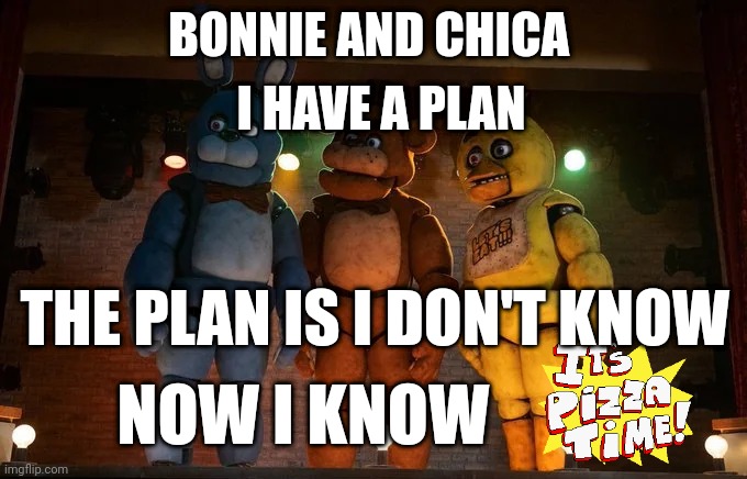 FNaF | BONNIE AND CHICA; I HAVE A PLAN; THE PLAN IS I DON'T KNOW; NOW I KNOW | image tagged in fnaf movie meme me and the boys | made w/ Imgflip meme maker