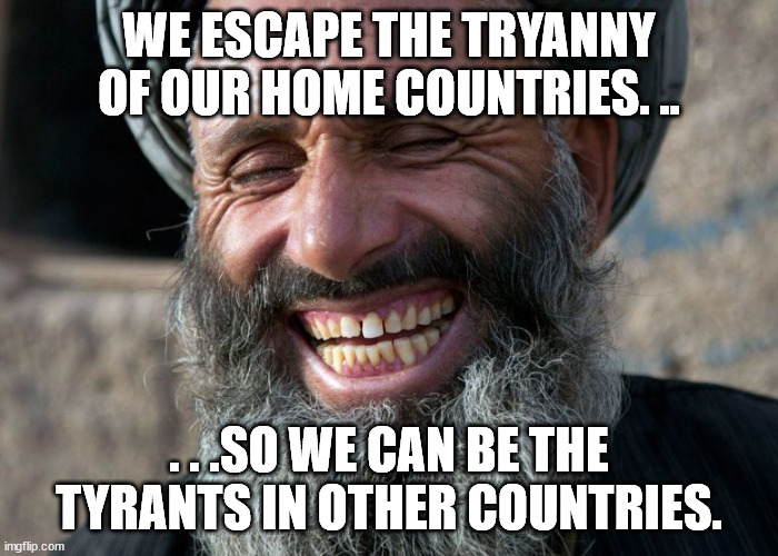 Laughing Terrorist | WE ESCAPE THE TRYANNY OF OUR HOME COUNTRIES. .. . . .SO WE CAN BE THE TYRANTS IN OTHER COUNTRIES. | image tagged in laughing terrorist | made w/ Imgflip meme maker