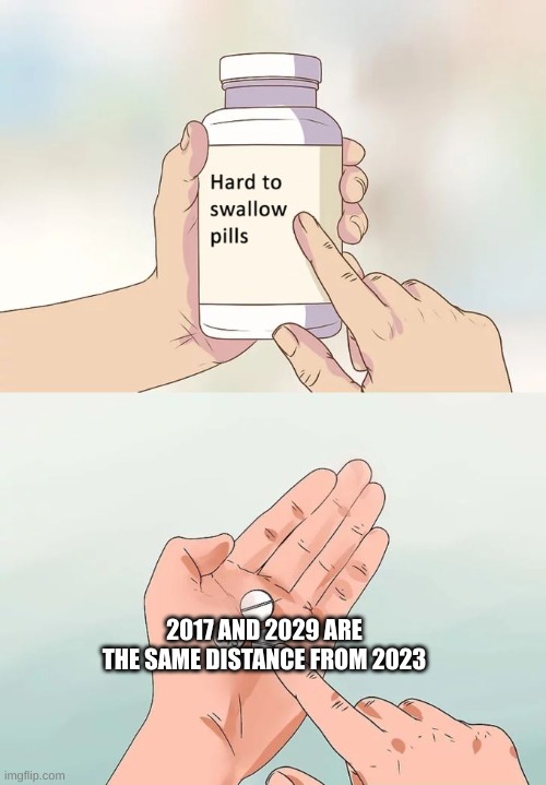 Hard To Swallow Pills Meme | 2017 AND 2029 ARE THE SAME DISTANCE FROM 2023 | image tagged in memes,hard to swallow pills | made w/ Imgflip meme maker
