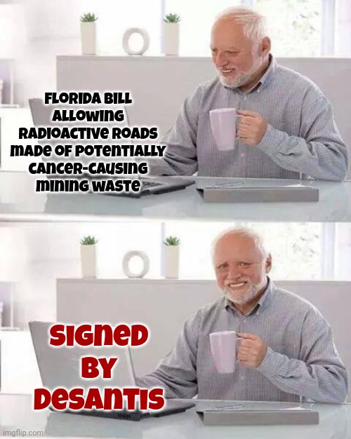That's Not Going To Help The Insurance Situation Ron | Florida bill allowing radioactive roads made of potentially cancer-causing mining waste; Signed by DeSantis | image tagged in memes,hide the pain harold,ron desantis,scumbag republicans,special kind of stupid,dumbass | made w/ Imgflip meme maker