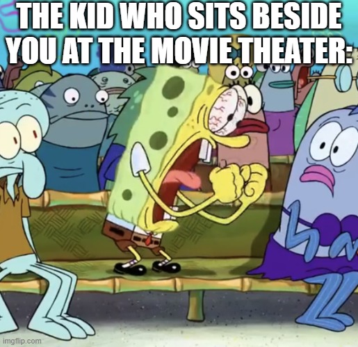 Relatable? | THE KID WHO SITS BESIDE YOU AT THE MOVIE THEATER: | image tagged in spongebob yelling,facts,and thats a fact,so true | made w/ Imgflip meme maker