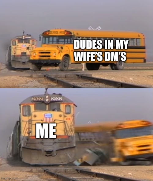 A train hitting a school bus | DUDES IN MY WIFE’S DM’S; ME | image tagged in a train hitting a school bus,bus,train,thirsty dudes,funny,truth | made w/ Imgflip meme maker