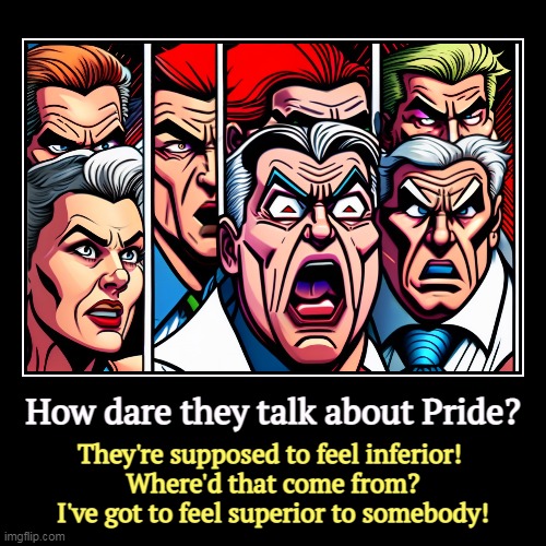 How dare they talk about Pride? | They're supposed to feel inferior! 
Where'd that come from?
I've got to feel superior to somebody! | image tagged in funny,demotivationals,pride,bigotry,hatred | made w/ Imgflip demotivational maker