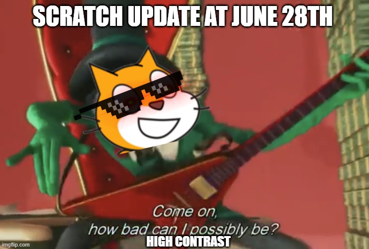 scratch 3.0 update | SCRATCH UPDATE AT JUNE 28TH; HIGH CONTRAST | image tagged in come on how bad can i possibly be | made w/ Imgflip meme maker