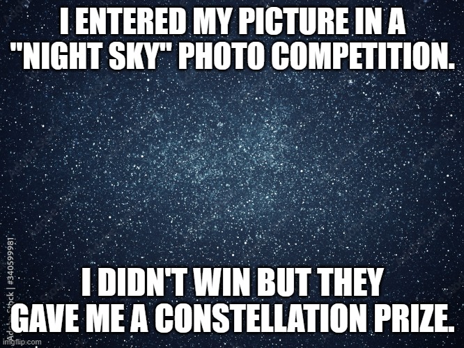 meme by Brad night sky photo competition | I ENTERED MY PICTURE IN A "NIGHT SKY" PHOTO COMPETITION. I DIDN'T WIN BUT THEY GAVE ME A CONSTELLATION PRIZE. | image tagged in photography | made w/ Imgflip meme maker