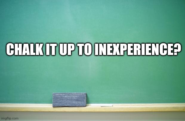 blank chalkboard | CHALK IT UP TO INEXPERIENCE? | image tagged in blank chalkboard | made w/ Imgflip meme maker
