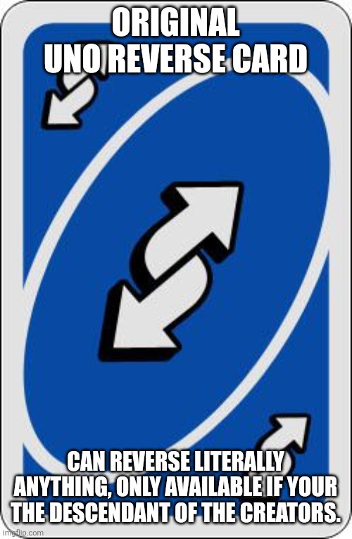 uno reverse card | ORIGINAL UNO REVERSE CARD; CAN REVERSE LITERALLY ANYTHING, ONLY AVAILABLE IF YOUR THE DESCENDANT OF THE CREATORS. | image tagged in uno reverse card | made w/ Imgflip meme maker