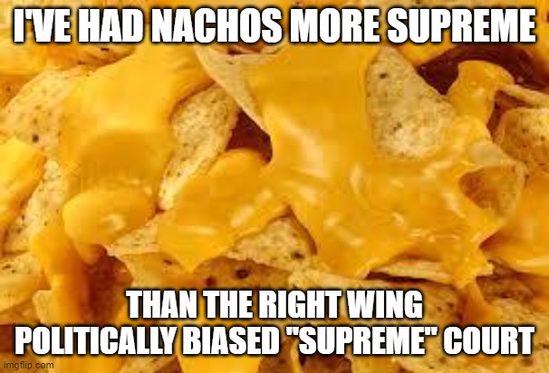 why the horror of Nachos? | I'VE HAD NACHOS MORE SUPREME; THAN THE RIGHT WING POLITICALLY BIASED "SUPREME" COURT | image tagged in why the horror of nachos | made w/ Imgflip meme maker