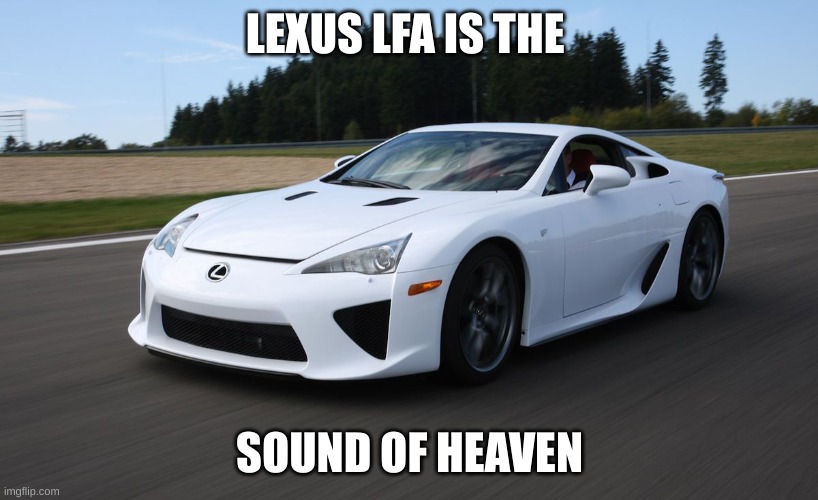 It is | LEXUS LFA IS THE; SOUND OF HEAVEN | image tagged in lfa | made w/ Imgflip meme maker