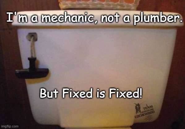 Fixed | I'm a mechanic, not a plumber. But Fixed is Fixed! | image tagged in fixed,not a plumber,plumber,mechanic | made w/ Imgflip meme maker