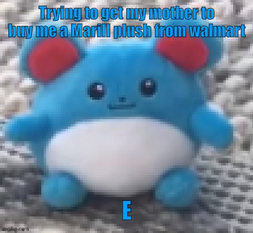 Marill 6 | Trying to get my mother to buy me a Marill plush from walmart; E | image tagged in marill 6 | made w/ Imgflip meme maker