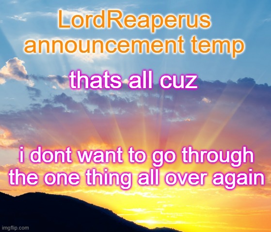 LordReaperus announcement temp | thats all cuz; i dont want to go through the one thing all over again | image tagged in lordreaperus announcement temp | made w/ Imgflip meme maker