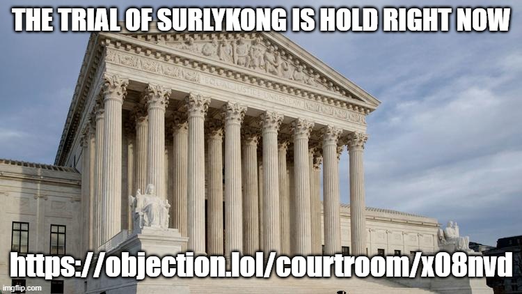 supreme court | THE TRIAL OF SURLYKONG IS HOLD RIGHT NOW; https://objection.lol/courtroom/x08nvd | image tagged in supreme court | made w/ Imgflip meme maker