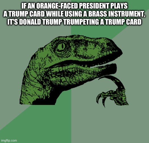 T r u m p | IF AN ORANGE-FACED PRESIDENT PLAYS A TRUMP CARD WHILE USING A BRASS INSTRUMENT, IT'S DONALD TRUMP TRUMPETING A TRUMP CARD | image tagged in philosoraptor,donald trump,trump card,trumpet | made w/ Imgflip meme maker
