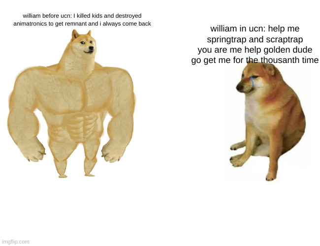 Buff Doge vs. Cheems | william before ucn: I killed kids and destroyed animatronics to get remnant and i always come back; william in ucn: help me springtrap and scraptrap you are me help golden dude go get me for the thousanth time | image tagged in memes,buff doge vs cheems | made w/ Imgflip meme maker