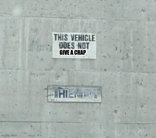 vehicles do not care | GIVE A CRAP | image tagged in lol | made w/ Imgflip meme maker