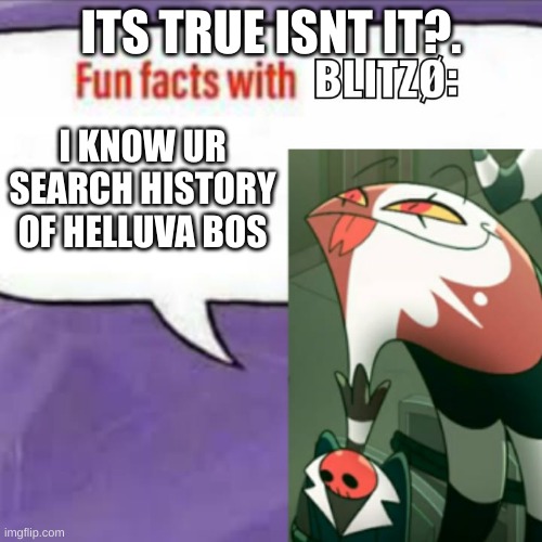 Fun facts with blitz | ITS TRUE ISNT IT?. I KNOW UR SEARCH HISTORY OF HELLUVA BOS | image tagged in fun facts with blitz | made w/ Imgflip meme maker