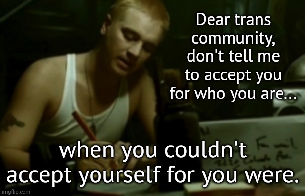 Reality check | Dear trans community, don't tell me to accept you for who you are... when you couldn't accept yourself for you were. | image tagged in dear slim | made w/ Imgflip meme maker