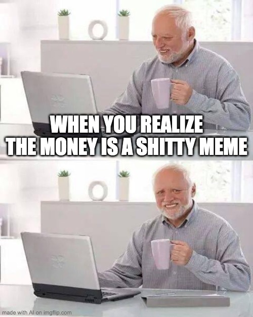 Hide the Pain Harold | WHEN YOU REALIZE THE MONEY IS A SHITTY MEME | image tagged in memes,hide the pain harold | made w/ Imgflip meme maker
