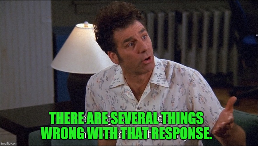 Kramer talks about George Costanza's Man-Love for a She-Jerry | THERE ARE SEVERAL THINGS WRONG WITH THAT RESPONSE. | image tagged in kramer talks about george costanza's man-love for a she-jerry | made w/ Imgflip meme maker