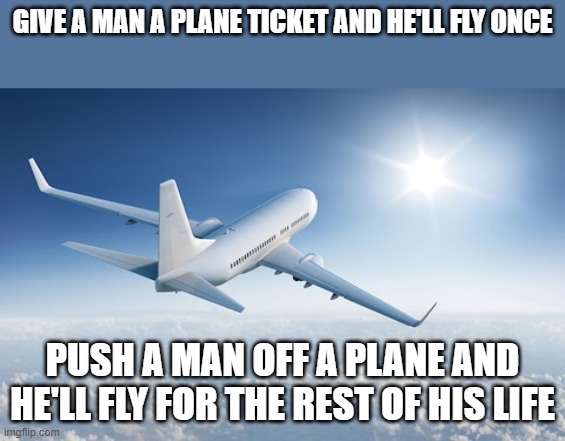 Wolverine remembers | GIVE A MAN A PLANE TICKET AND HE'LL FLY ONCE; PUSH A MAN OFF A PLANE AND HE'LL FLY FOR THE REST OF HIS LIFE | image tagged in teach,false comparison | made w/ Imgflip meme maker