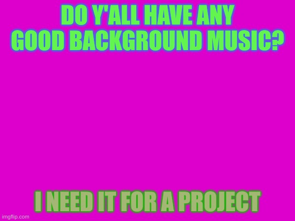 I need options | DO Y'ALL HAVE ANY GOOD BACKGROUND MUSIC? I NEED IT FOR A PROJECT | image tagged in help,questions,scratch,music,background | made w/ Imgflip meme maker