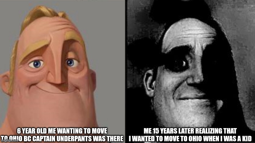 Pov: Me wanting to go to Ohio when I was younger | 6 YEAR OLD ME WANTING TO MOVE TO OHIO BC CAPTAIN UNDERPANTS WAS THERE; ME 15 YEARS LATER REALIZING THAT I WANTED TO MOVE TO OHIO WHEN I WAS A KID | image tagged in traumatized mr incredible | made w/ Imgflip meme maker