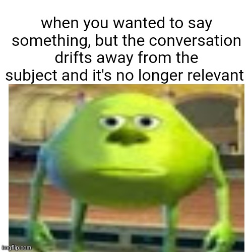 annoying | when you wanted to say something, but the conversation drifts away from the subject and it's no longer relevant | image tagged in relatable,sully wazowski,funny,conversation | made w/ Imgflip meme maker