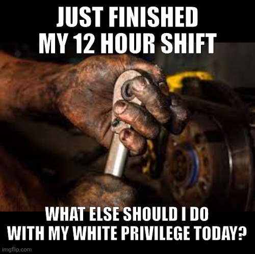 Been working two jobs lately so I really haven't had time to get on here. Will tune in more | JUST FINISHED MY 12 HOUR SHIFT; WHAT ELSE SHOULD I DO WITH MY WHITE PRIVILEGE TODAY? | image tagged in white privilege | made w/ Imgflip meme maker