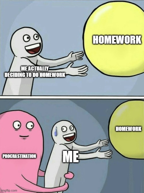 Running Away Balloon | HOMEWORK; ME ACTUALLY DECIDING TO DO HOMEWORK; HOMEWORK; PROCRASTINATION; ME | image tagged in memes,running away balloon | made w/ Imgflip meme maker