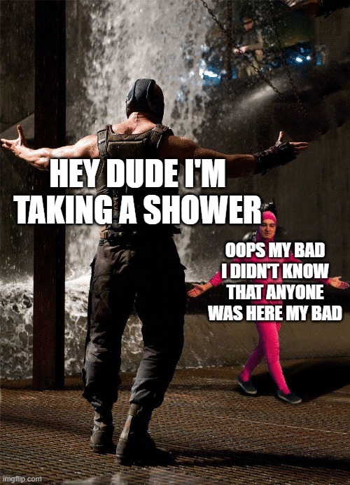 Pink man template | HEY DUDE I'M TAKING A SHOWER; OOPS MY BAD I DIDN'T KNOW THAT ANYONE WAS HERE MY BAD | image tagged in pink man template | made w/ Imgflip meme maker