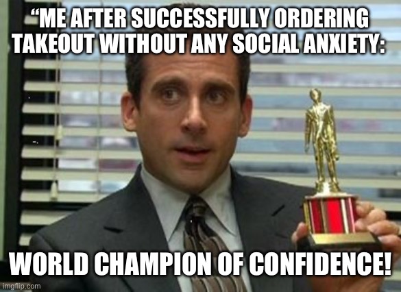 Michael Scott trophy | “ME AFTER SUCCESSFULLY ORDERING TAKEOUT WITHOUT ANY SOCIAL ANXIETY:; WORLD CHAMPION OF CONFIDENCE! | image tagged in michael scott trophy | made w/ Imgflip meme maker