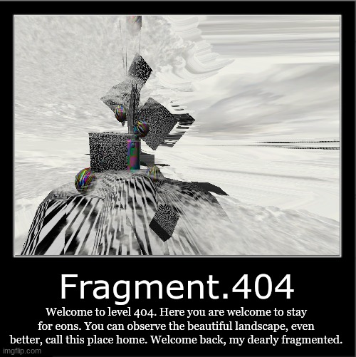 Fragment.404; Welcome to level 404. Here you are welcome to stay for eons. You can observe the beautiful landscape, even better, call this place home. Welcome back, my dearly fragmented. | made w/ Imgflip meme maker