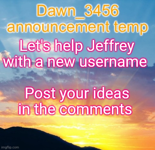 Let's help Jeffrey... | Let's help Jeffrey with a new username; Post your ideas in the comments | image tagged in dawn_3456 announcement,imgflip community,imgflip users,username,jeffrey | made w/ Imgflip meme maker