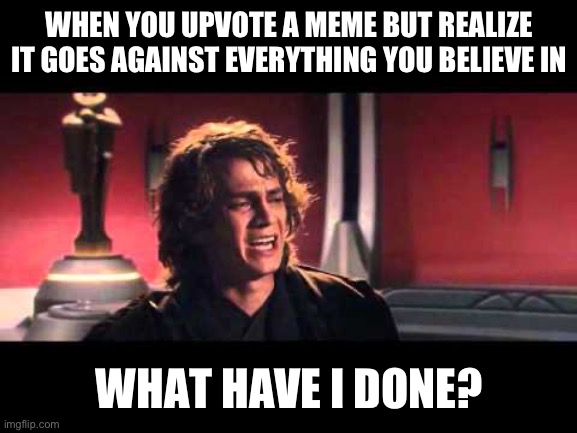 I just did this 2 mins ago | WHEN YOU UPVOTE A MEME BUT REALIZE IT GOES AGAINST EVERYTHING YOU BELIEVE IN; WHAT HAVE I DONE? | image tagged in anakin what have i done | made w/ Imgflip meme maker