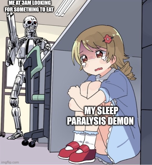 Anime Girl Hiding from Terminator | ME AT 3AM LOOKING FOR SOMETHING TO EAT; MY SLEEP PARALYSIS DEMON | image tagged in anime girl hiding from terminator | made w/ Imgflip meme maker