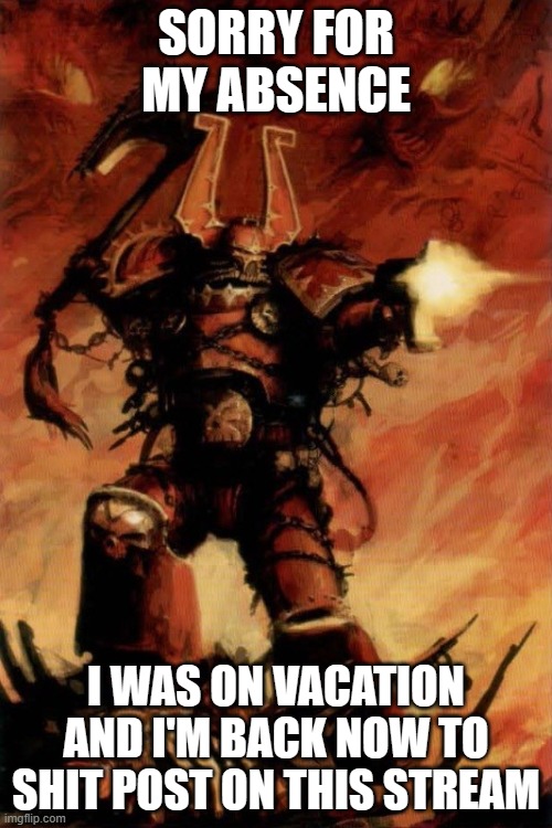 Warhammer 40k | SORRY FOR MY ABSENCE; I WAS ON VACATION AND I'M BACK NOW TO SHIT POST ON THIS STREAM | image tagged in warhammer 40k | made w/ Imgflip meme maker