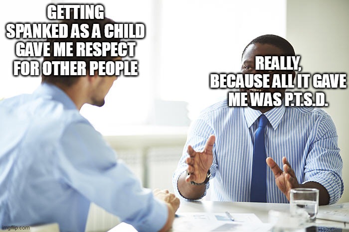 The Spanking Debate | GETTING SPANKED AS A CHILD GAVE ME RESPECT FOR OTHER PEOPLE; REALLY, BECAUSE ALL IT GAVE ME WAS P.T.S.D. | image tagged in conversation,spanking,debate,respect,post-traumatic stress disorder,ptsd | made w/ Imgflip meme maker