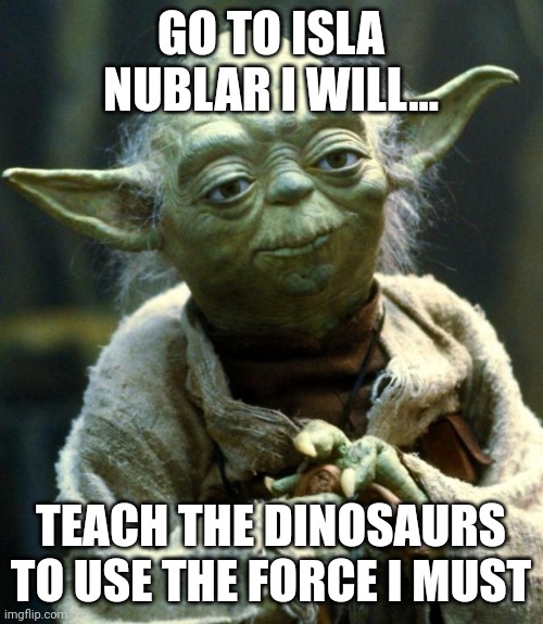 Force sensitive dinosaurs... Just, why??? | GO TO ISLA NUBLAR I WILL... TEACH THE DINOSAURS TO USE THE FORCE I MUST | image tagged in memes,star wars yoda,jurassic park,jurassicparkfan102504,jpfan102504 | made w/ Imgflip meme maker