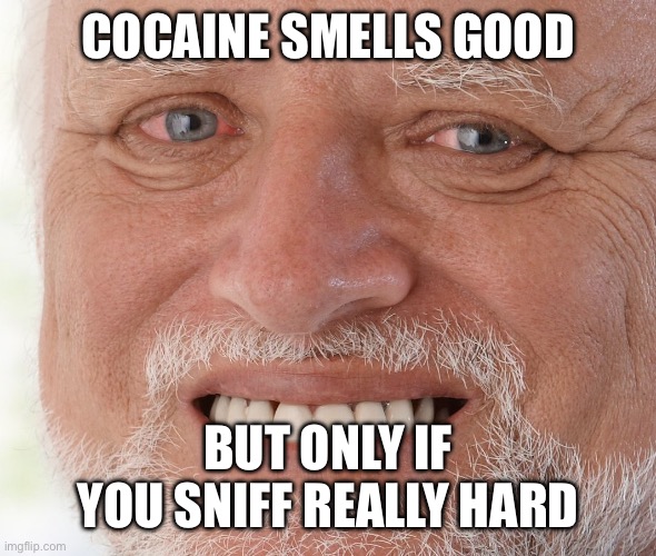i know this meme kinda sucks but i havent posted on dark humor in a while so here you go | COCAINE SMELLS GOOD; BUT ONLY IF YOU SNIFF REALLY HARD | image tagged in hide the pain harold | made w/ Imgflip meme maker