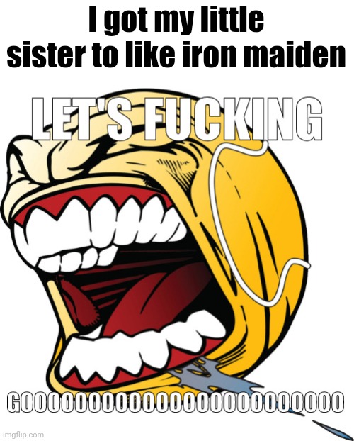 Those who don't know iron maiden, stfu | I got my little sister to like iron maiden | image tagged in lets f go | made w/ Imgflip meme maker