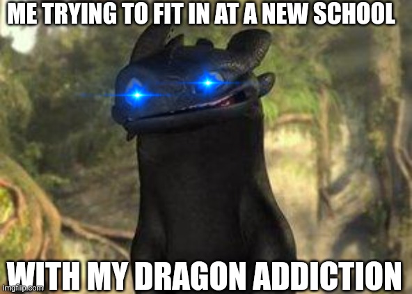 Toothless | ME TRYING TO FIT IN AT A NEW SCHOOL; WITH MY DRAGON ADDICTION | image tagged in toothless | made w/ Imgflip meme maker