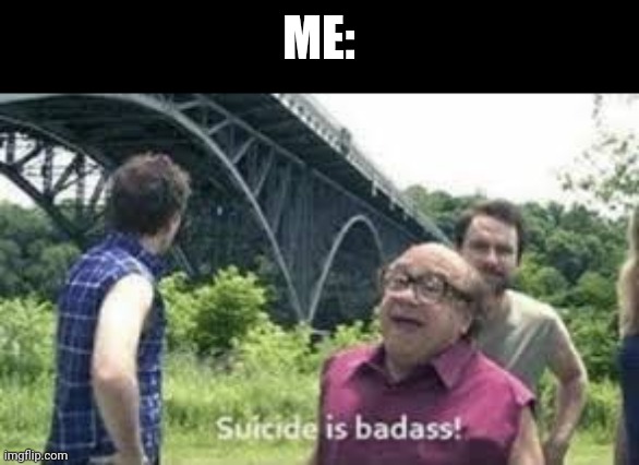 suicide is badass | ME: | image tagged in suicide is badass | made w/ Imgflip meme maker